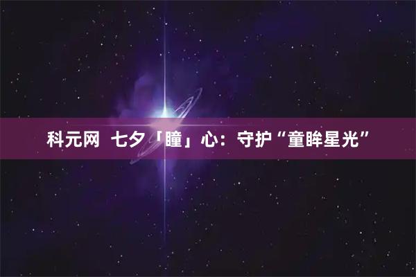 科元网  七夕「瞳」心：守护“童眸星光”