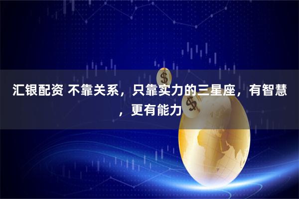 汇银配资 不靠关系，只靠实力的三星座，有智慧，更有能力