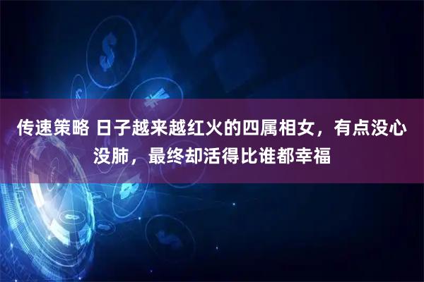 传速策略 日子越来越红火的四属相女，有点没心没肺，最终却活得比谁都幸福