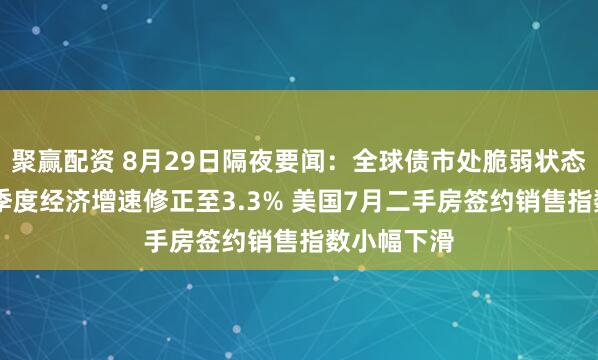 聚赢配资 8月29日隔夜要闻：全球债市处脆弱状态 美国第二季度经济增速修正至3.3% 美国7月二手房签约销售指数小幅下滑
