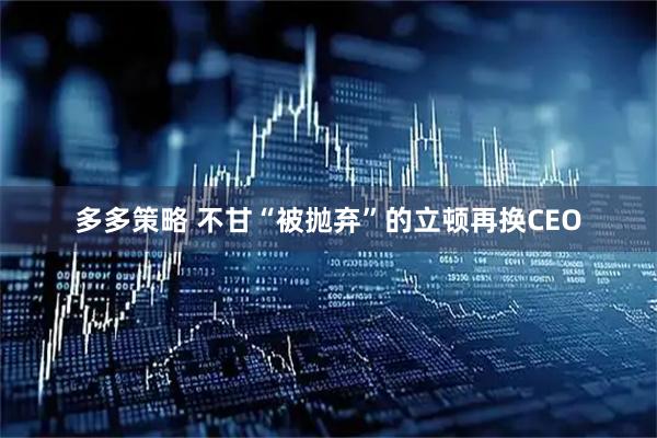 多多策略 不甘“被抛弃”的立顿再换CEO