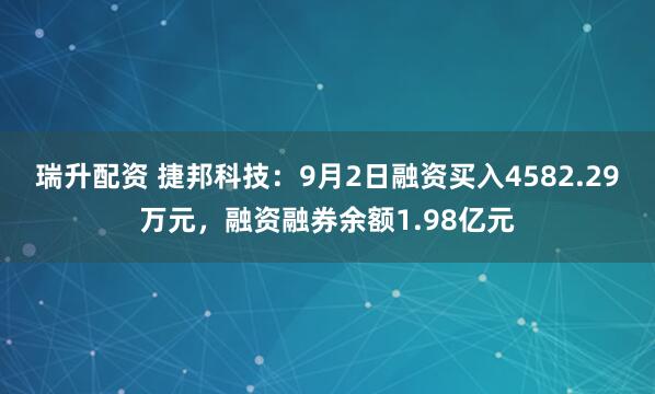 瑞升配资 捷邦科技：9月2日融资买入4582.29万元，融资融券余额1.98亿元