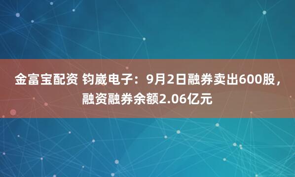 金富宝配资 钧崴电子：9月2日融券卖出600股，融资融券余额2.06亿元
