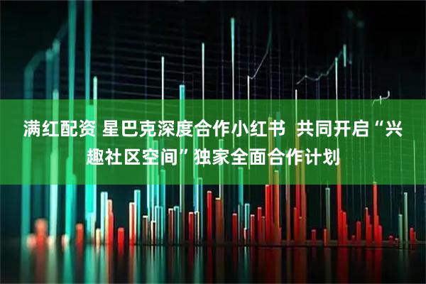 满红配资 星巴克深度合作小红书  共同开启“兴趣社区空间”独家全面合作计划