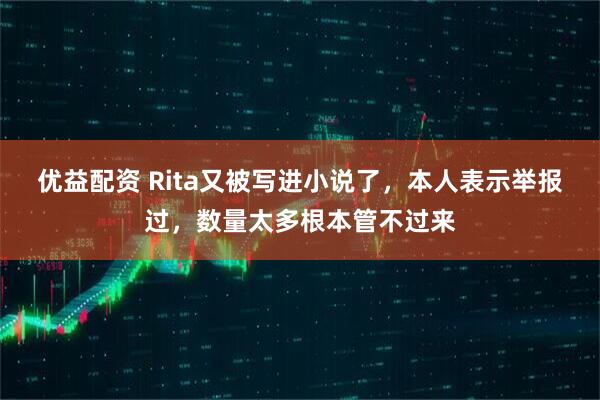 优益配资 Rita又被写进小说了，本人表示举报过，数量太多根本管不过来