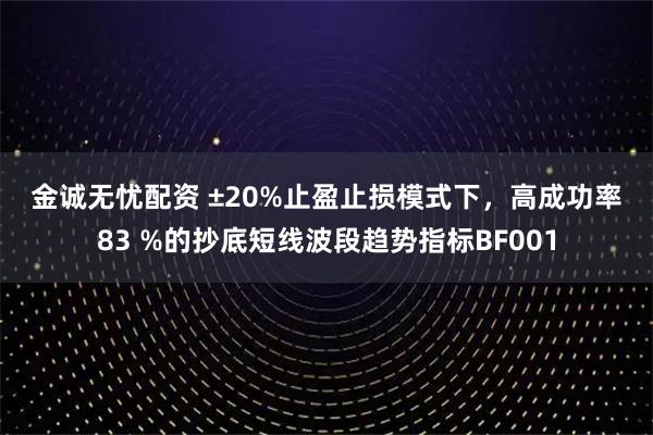 金诚无忧配资 ±20%止盈止损模式下，高成功率83 %的抄底短线波段趋势指标BF001