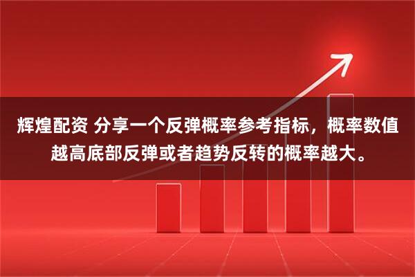 辉煌配资 分享一个反弹概率参考指标，概率数值越高底部反弹或者趋势反转的概率越大。