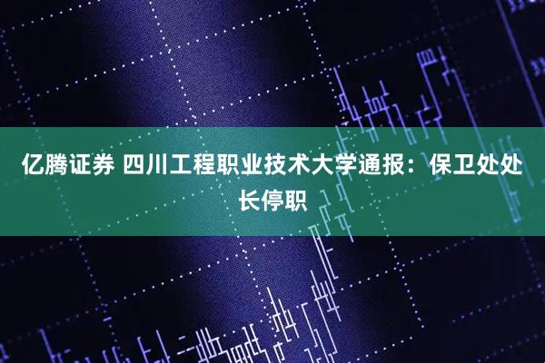 亿腾证券 四川工程职业技术大学通报：保卫处处长停职
