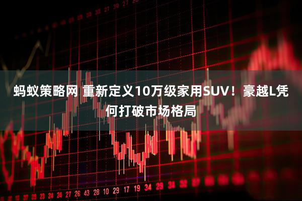 蚂蚁策略网 重新定义10万级家用SUV！豪越L凭何打破市场格局