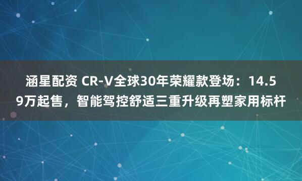 涵星配资 CR-V全球30年荣耀款登场：14.59万起售，智能驾控舒适三重升级再塑家用标杆