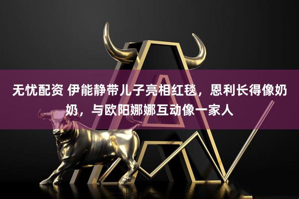 无忧配资 伊能静带儿子亮相红毯，恩利长得像奶奶，与欧阳娜娜互动像一家人