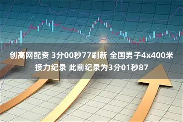 创高网配资 3分00秒77刷新 全国男子4x400米接力纪录 此前纪录为3分01秒87