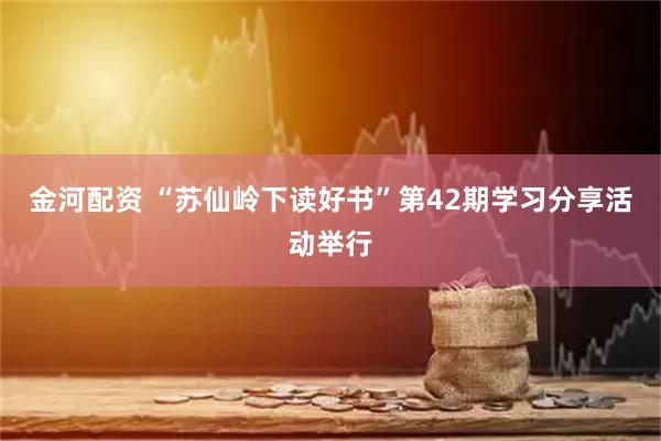 金河配资 “苏仙岭下读好书”第42期学习分享活动举行