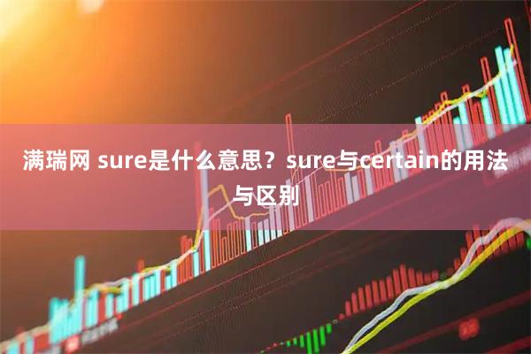 满瑞网 sure是什么意思？sure与certain的用法与区别