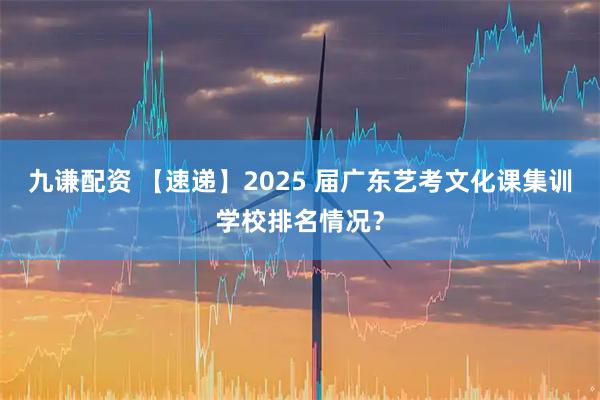 九谦配资 【速递】2025 届广东艺考文化课集训学校排名情况？