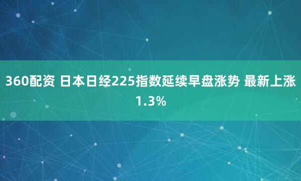 360配资 日本日经225指数延续早盘涨势 最新上涨1.3%