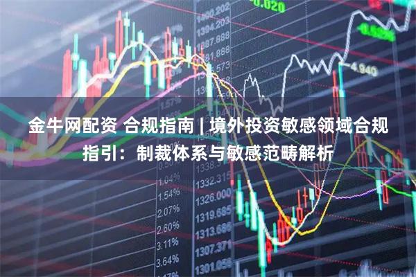 金牛网配资 合规指南 | 境外投资敏感领域合规指引：制裁体系与敏感范畴解析
