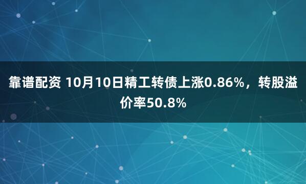 靠谱配资 10月10日精工转债上涨0.86%，转股溢价率50.8%