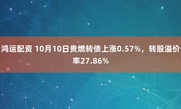 鸿运配资 10月10日贵燃转债上涨0.57%，转股溢价率27.86%