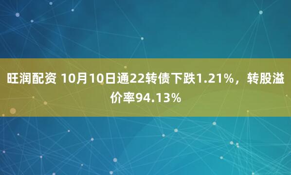 旺润配资 10月10日通22转债下跌1.21%，转股溢价率94.13%