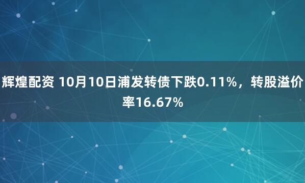 辉煌配资 10月10日浦发转债下跌0.11%，转股溢价率16.67%