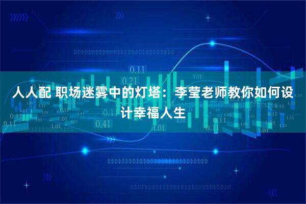 人人配 职场迷雾中的灯塔：李莹老师教你如何设计幸福人生