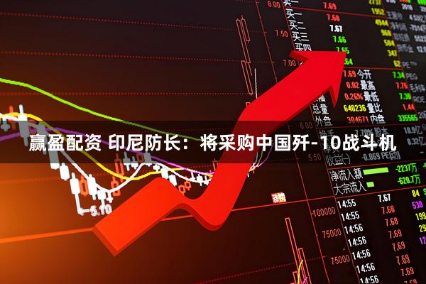 赢盈配资 印尼防长：将采购中国歼-10战斗机