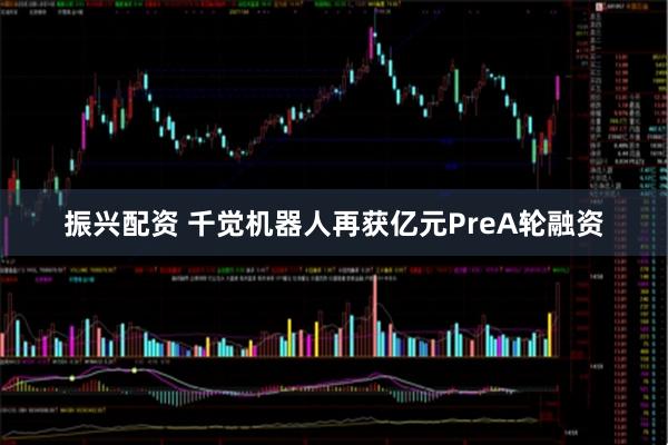 振兴配资 千觉机器人再获亿元PreA轮融资