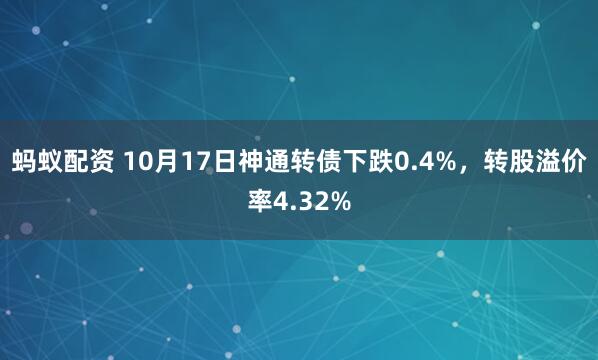 蚂蚁配资 10月17日神通转债下跌0.4%，转股溢价率4.32%