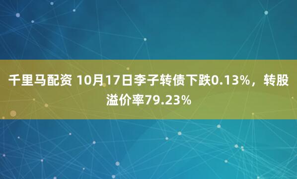 千里马配资 10月17日李子转债下跌0.13%，转股溢价率79.23%