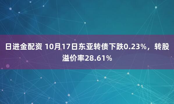 日进金配资 10月17日东亚转债下跌0.23%，转股溢价率28.61%
