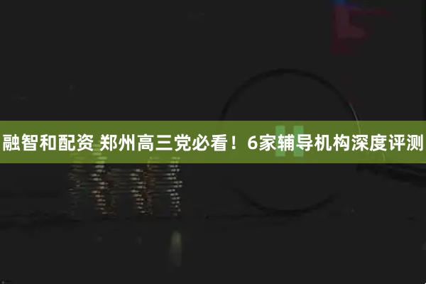 融智和配资 郑州高三党必看！6家辅导机构深度评测