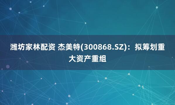 潍坊家林配资 杰美特(300868.SZ)：拟筹划重大资产重组