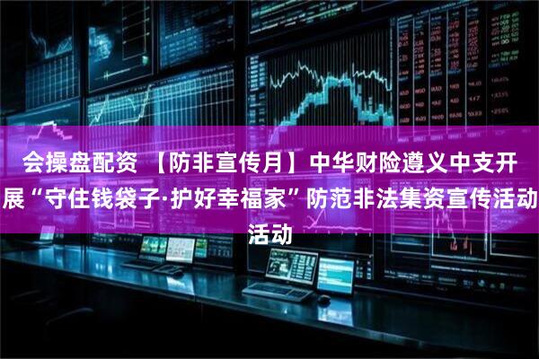 会操盘配资 【防非宣传月】中华财险遵义中支开展“守住钱袋子·护好幸福家”防范非法集资宣传活动