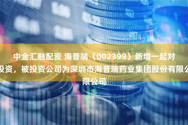中金汇融配资 海普瑞（002399）新增一起对外投资，被投资公司为深圳市海普瑞药业集团股份有限公司