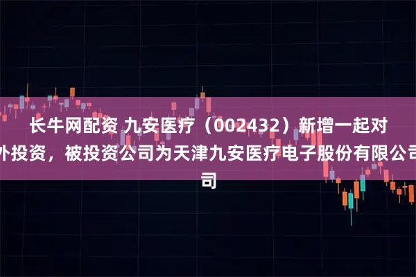 长牛网配资 九安医疗（002432）新增一起对外投资，被投资公司为天津九安医疗电子股份有限公司