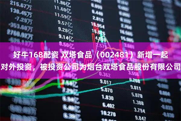 好牛168配资 双塔食品（002481）新增一起对外投资，被投资公司为烟台双塔食品股份有限公司
