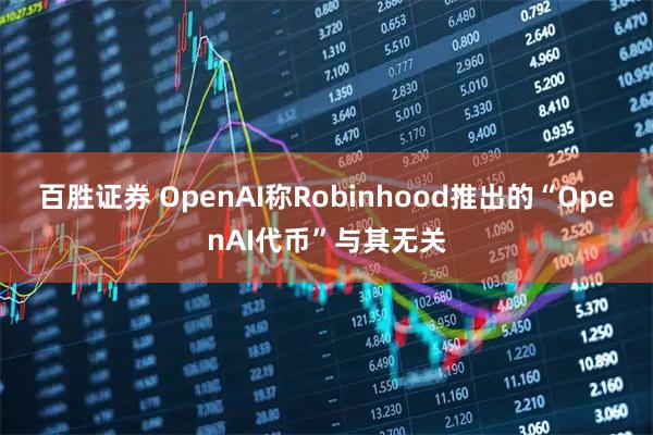 百胜证券 OpenAI称Robinhood推出的“OpenAI代币”与其无关