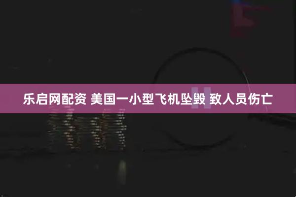 乐启网配资 美国一小型飞机坠毁 致人员伤亡