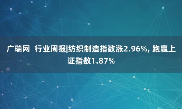 广瑞网  行业周报|纺织制造指数涨2.96%, 跑赢上证指数1.87%