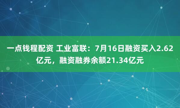 一点钱程配资 工业富联：7月16日融资买入2.62亿元，融资融券余额21.34亿元