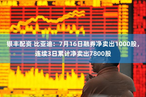 银丰配资 比亚迪：7月16日融券净卖出1000股，连续3日累计净卖出7800股