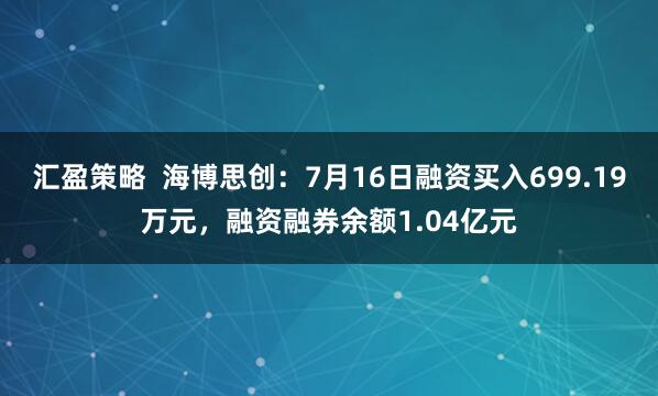 汇盈策略  海博思创：7月16日融资买入699.19万元，融资融券余额1.04亿元