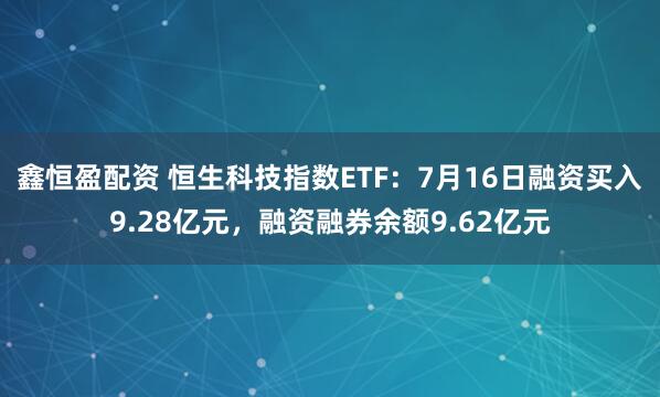 鑫恒盈配资 恒生科技指数ETF：7月16日融资买入9.28亿元，融资融券余额9.62亿元