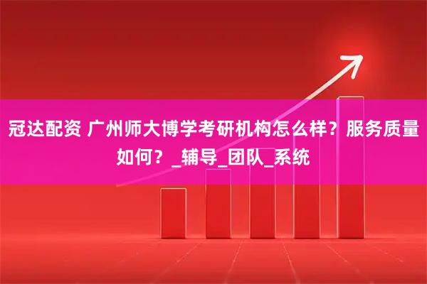 冠达配资 广州师大博学考研机构怎么样？服务质量如何？_辅导_团队_系统
