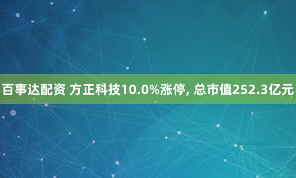 百事达配资 方正科技10.0%涨停, 总市值252.3亿元
