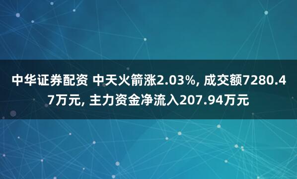 中华证券配资 中天火箭涨2.03%, 成交额7280.47万元, 主力资金净流入207.94万元