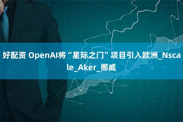 好配资 OpenAI将“星际之门”项目引入欧洲_Nscale_Aker_挪威
