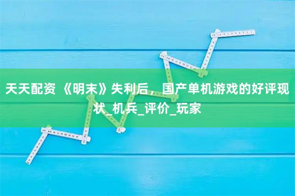 天天配资 《明末》失利后，国产单机游戏的好评现状_机兵_评价_玩家