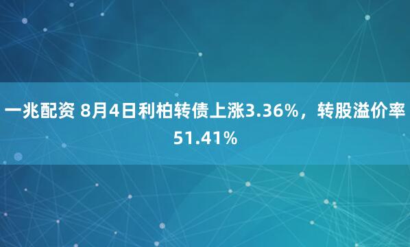 一兆配资 8月4日利柏转债上涨3.36%，转股溢价率51.41%
